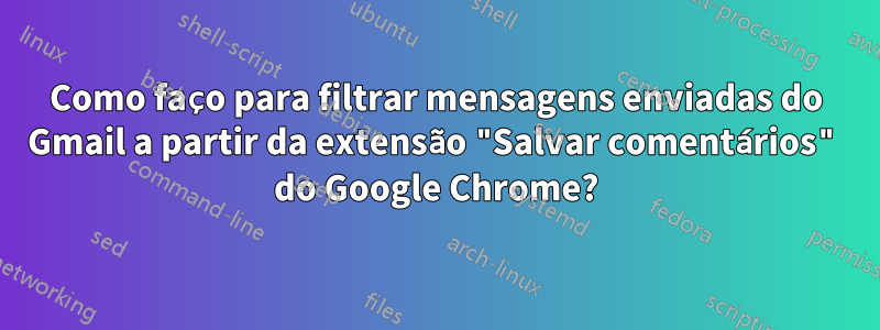 Como faço para filtrar mensagens enviadas do Gmail a partir da extensão "Salvar comentários" do Google Chrome?