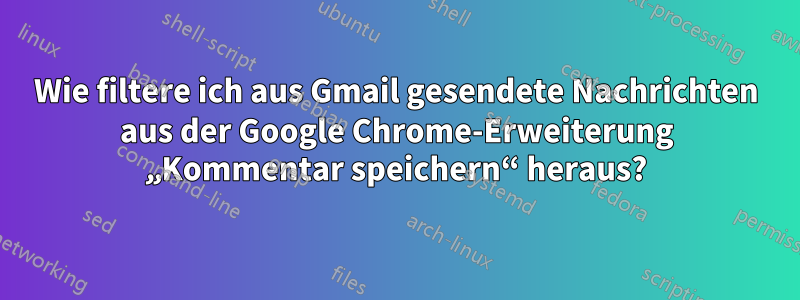 Wie filtere ich aus Gmail gesendete Nachrichten aus der Google Chrome-Erweiterung „Kommentar speichern“ heraus?