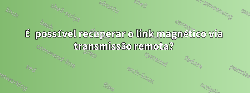 É possível recuperar o link magnético via transmissão remota?