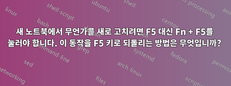 새 노트북에서 무언가를 새로 고치려면 F5 대신 Fn + F5를 눌러야 합니다. 이 동작을 F5 키로 되돌리는 방법은 무엇입니까?