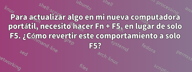 Para actualizar algo en mi nueva computadora portátil, necesito hacer Fn + F5, en lugar de solo F5. ¿Cómo revertir este comportamiento a solo F5?