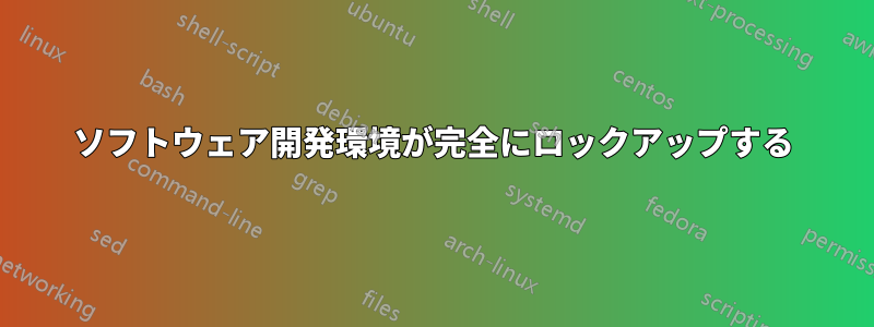 ソフトウェア開発環境が完全にロックアップする