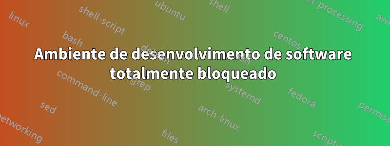 Ambiente de desenvolvimento de software totalmente bloqueado