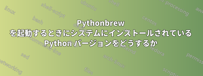 Pythonbrew を起動するときにシステムにインストールされている Python バージョンをどうするか