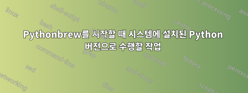 Pythonbrew를 시작할 때 시스템에 설치된 Python 버전으로 수행할 작업