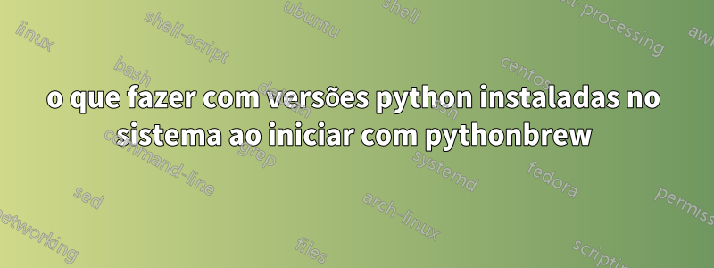 o que fazer com versões python instaladas no sistema ao iniciar com pythonbrew