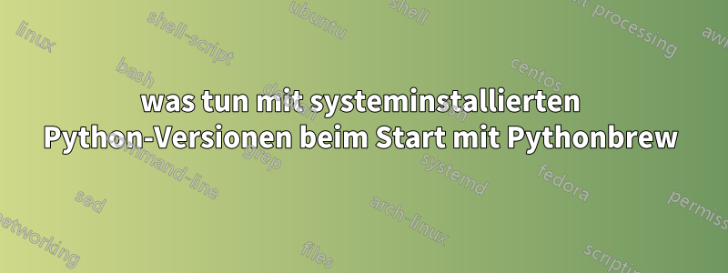 was tun mit systeminstallierten Python-Versionen beim Start mit Pythonbrew