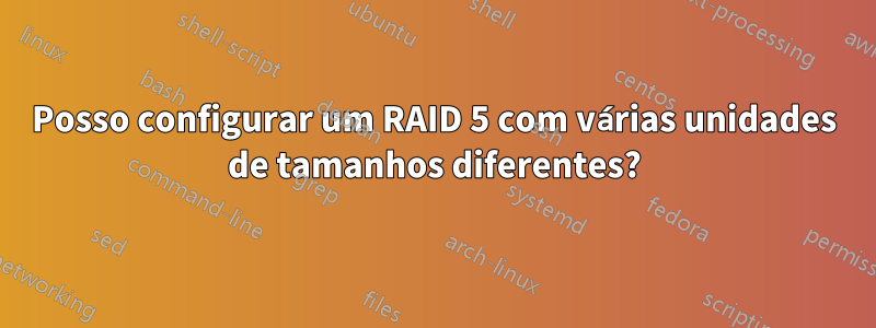 Posso configurar um RAID 5 com várias unidades de tamanhos diferentes?