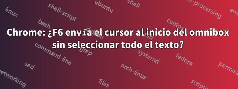 Chrome: ¿F6 envía el cursor al inicio del omnibox sin seleccionar todo el texto?