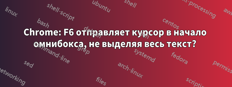 Chrome: F6 отправляет курсор в начало омнибокса, не выделяя весь текст?