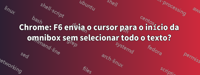 Chrome: F6 envia o cursor para o início da omnibox sem selecionar todo o texto?