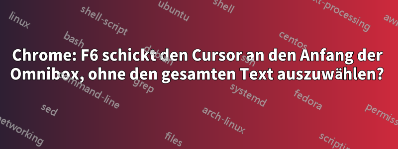 Chrome: F6 schickt den Cursor an den Anfang der Omnibox, ohne den gesamten Text auszuwählen?