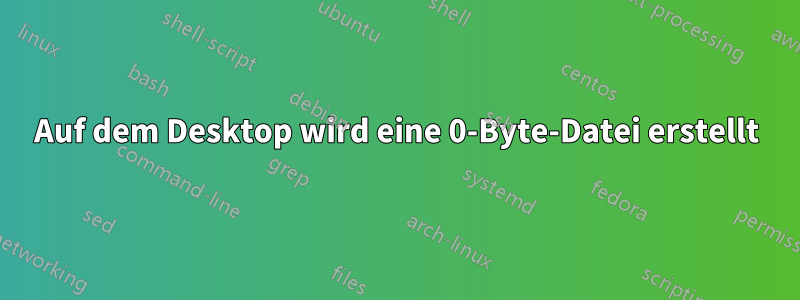 Auf dem Desktop wird eine 0-Byte-Datei erstellt