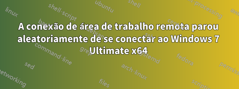 A conexão de área de trabalho remota parou aleatoriamente de se conectar ao Windows 7 Ultimate x64