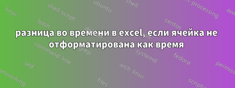 разница во времени в excel, если ячейка не отформатирована как время