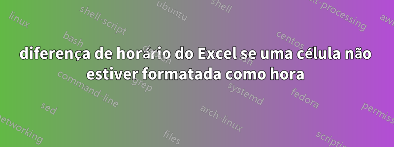 diferença de horário do Excel se uma célula não estiver formatada como hora