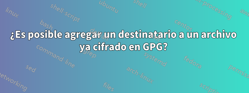 ¿Es posible agregar un destinatario a un archivo ya cifrado en GPG?