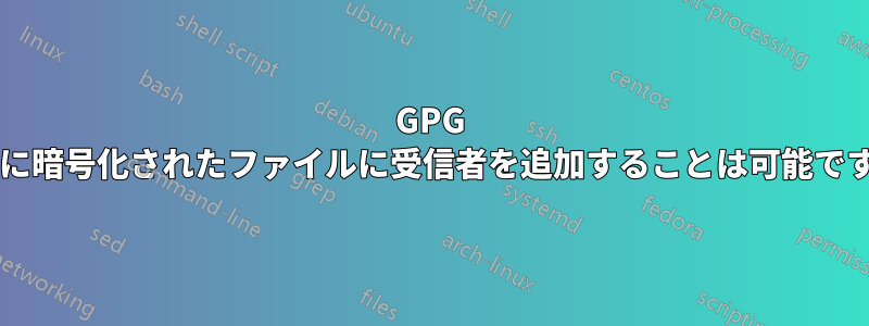 GPG で既に暗号化されたファイルに受信者を追加することは可能ですか?