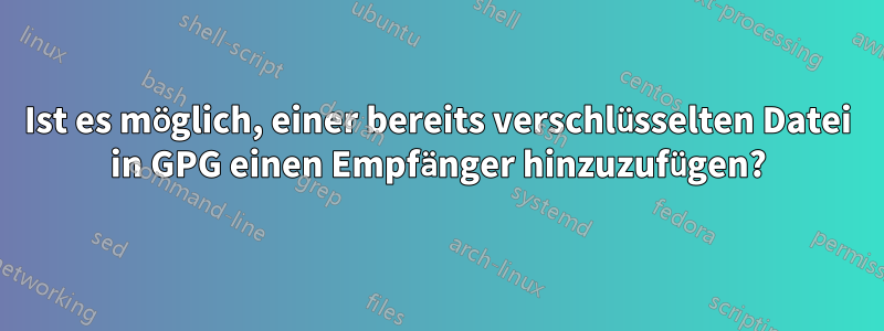 Ist es möglich, einer bereits verschlüsselten Datei in GPG einen Empfänger hinzuzufügen?