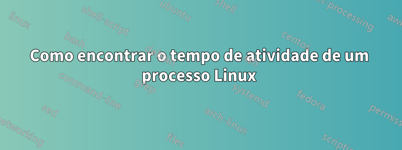 Como encontrar o tempo de atividade de um processo Linux