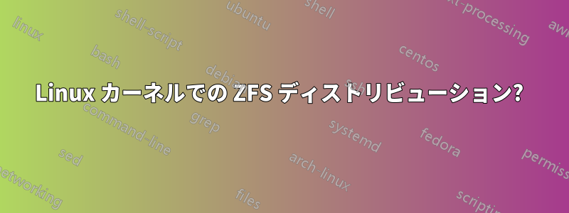 Linux カーネルでの ZFS ディストリビューション? 