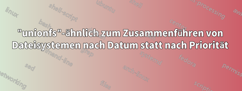 "unionfs"-ähnlich zum Zusammenführen von Dateisystemen nach Datum statt nach Priorität