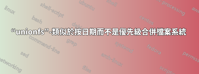 “unionfs”-類似於按日期而不是優先級合併檔案系統