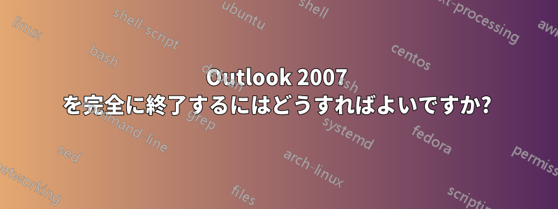 Outlook 2007 を完全に終了するにはどうすればよいですか?