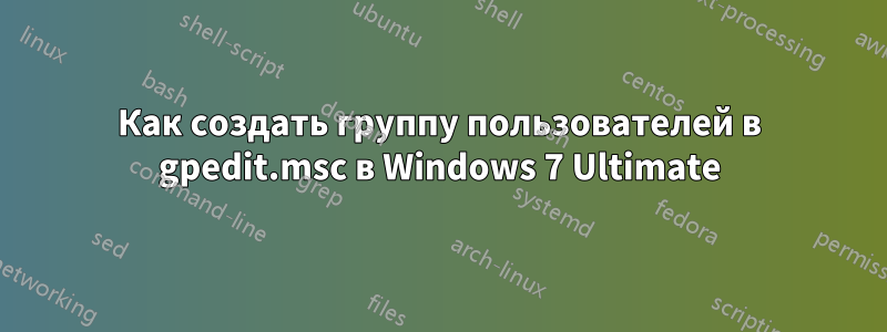 Как создать группу пользователей в gpedit.msc в Windows 7 Ultimate