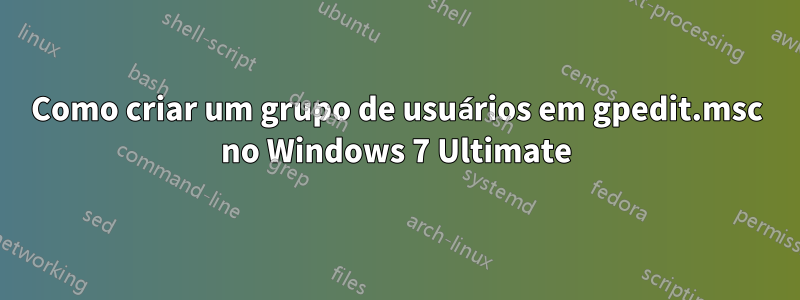 Como criar um grupo de usuários em gpedit.msc no Windows 7 Ultimate