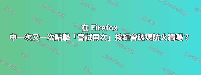 在 Firefox 中一次又一次點擊「嘗試再次」按鈕會破壞防火牆嗎？