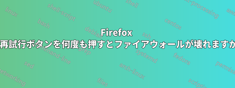 Firefox で再試行ボタンを何度も押すとファイアウォールが壊れますか?