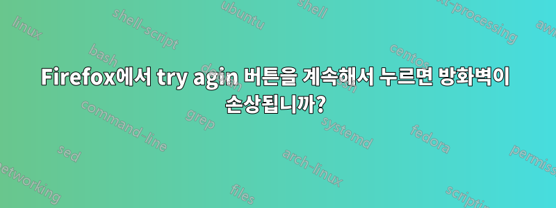 Firefox에서 try agin 버튼을 계속해서 누르면 방화벽이 손상됩니까?