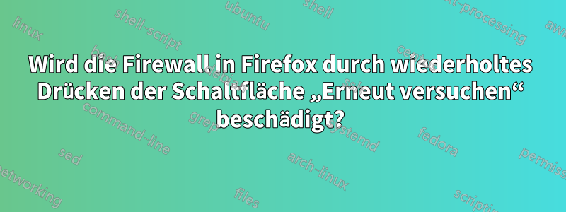 Wird die Firewall in Firefox durch wiederholtes Drücken der Schaltfläche „Erneut versuchen“ beschädigt?