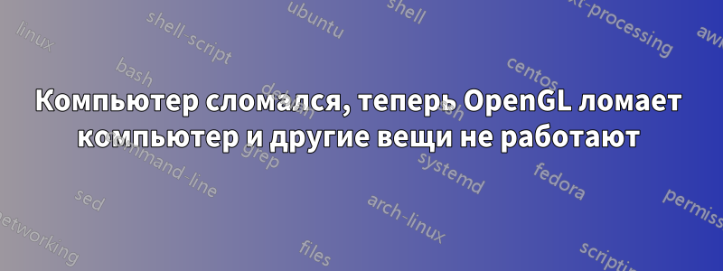 Компьютер сломался, теперь OpenGL ломает компьютер и другие вещи не работают