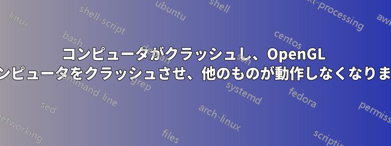 コンピュータがクラッシュし、OpenGL がコンピュータをクラッシュさせ、他のものが動作しなくなりました