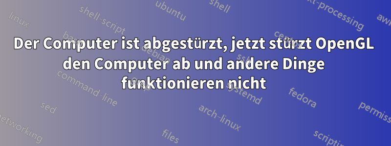 Der Computer ist abgestürzt, jetzt stürzt OpenGL den Computer ab und andere Dinge funktionieren nicht