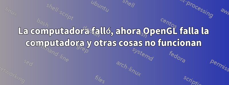 La computadora falló, ahora OpenGL falla la computadora y otras cosas no funcionan