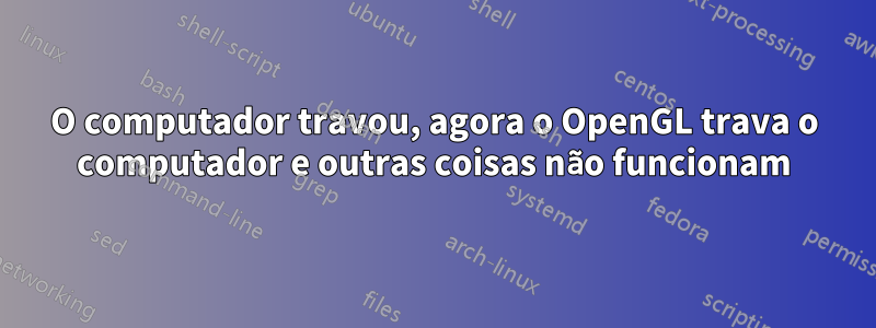 O computador travou, agora o OpenGL trava o computador e outras coisas não funcionam