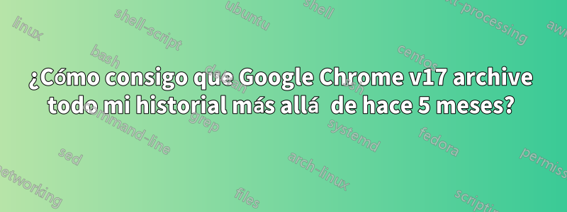 ¿Cómo consigo que Google Chrome v17 archive todo mi historial más allá de hace 5 meses?