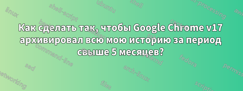 Как сделать так, чтобы Google Chrome v17 архивировал всю мою историю за период свыше 5 месяцев?