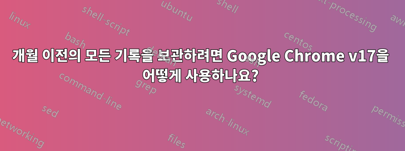 5개월 이전의 모든 기록을 보관하려면 Google Chrome v17을 어떻게 사용하나요?