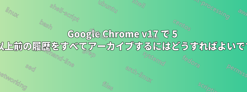 Google Chrome v17 で 5 か月以上前の履歴をすべてアーカイブするにはどうすればよいですか?