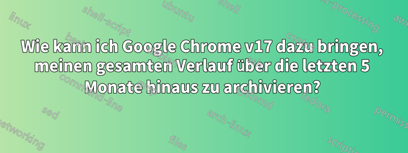 Wie kann ich Google Chrome v17 dazu bringen, meinen gesamten Verlauf über die letzten 5 Monate hinaus zu archivieren?