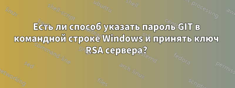 Есть ли способ указать пароль GIT в командной строке Windows и принять ключ RSA сервера?