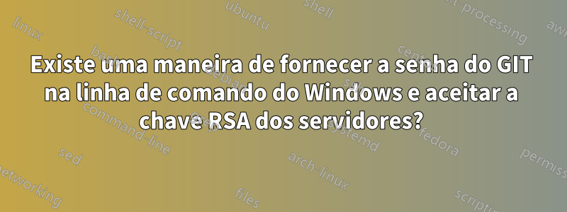 Existe uma maneira de fornecer a senha do GIT na linha de comando do Windows e aceitar a chave RSA dos servidores?