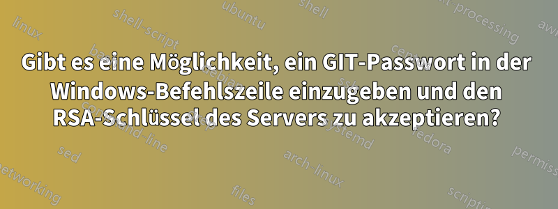 Gibt es eine Möglichkeit, ein GIT-Passwort in der Windows-Befehlszeile einzugeben und den RSA-Schlüssel des Servers zu akzeptieren?