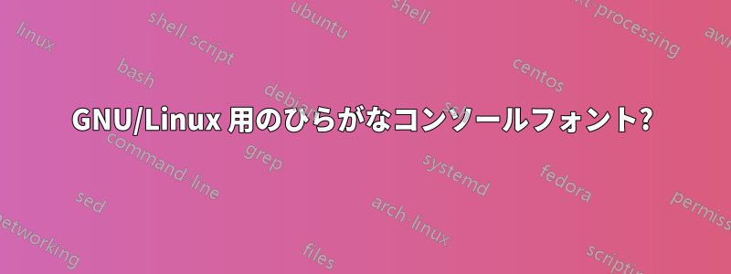 GNU/Linux 用のひらがなコンソールフォント?