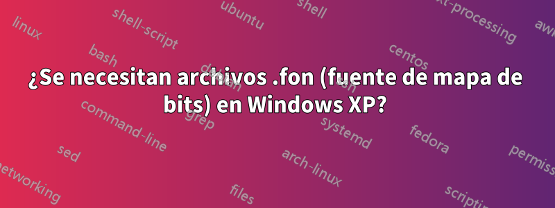 ¿Se necesitan archivos .fon (fuente de mapa de bits) en Windows XP?