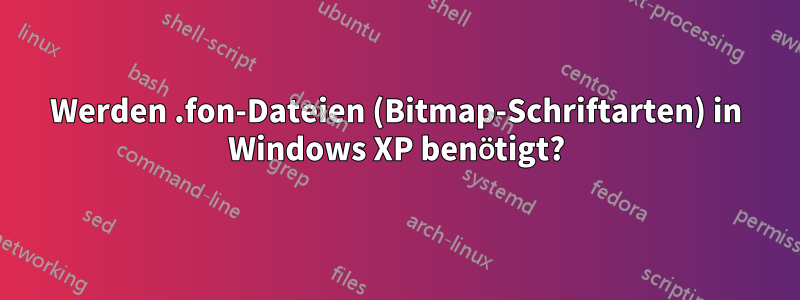 Werden .fon-Dateien (Bitmap-Schriftarten) in Windows XP benötigt?